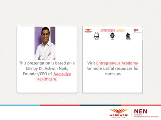This presentation is based on a
talk by Dr. Ashwin Naik,
Founder/CEO of Vaatsalya
Healthcare.
Visit Entrepreneur Academy
for more useful resources for
start-ups
 