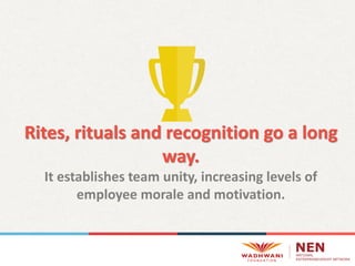 Rites, rituals and recognition go a long
way.
It establishes team unity, increasing levels of
employee morale and motivation.
 