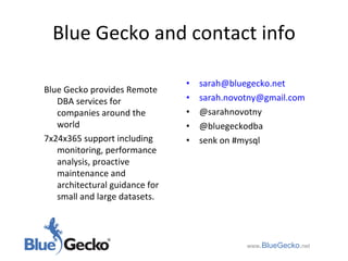 Blue Gecko and contact info [email_address] [email_address] @sarahnovotny @bluegeckodba senk on #mysql www .BlueGecko . net Blue Gecko provides Remote DBA services for companies around the world  7x24x365 support including monitoring, performance analysis, proactive maintenance and architectural guidance for small and large datasets. 