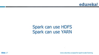 Slide 17Slide 17Slide 17 www.edureka.co/apache-spark-scala-training
Spark can use HDFS
Spark can use YARN
 