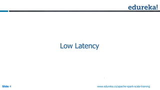 Slide 4Slide 4Slide 4 www.edureka.co/apache-spark-scala-training
Low Latency
 