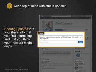 Keep top of mind with status updates3
Sharing updates lets
you share info that
you find interesting
and that you think
your network might
enjoy
Listened to a spectacular speaker at AdWeek today. Here is a link to
find out more…
©2014 LinkedIn Corporation. All Rights Reserved.
 