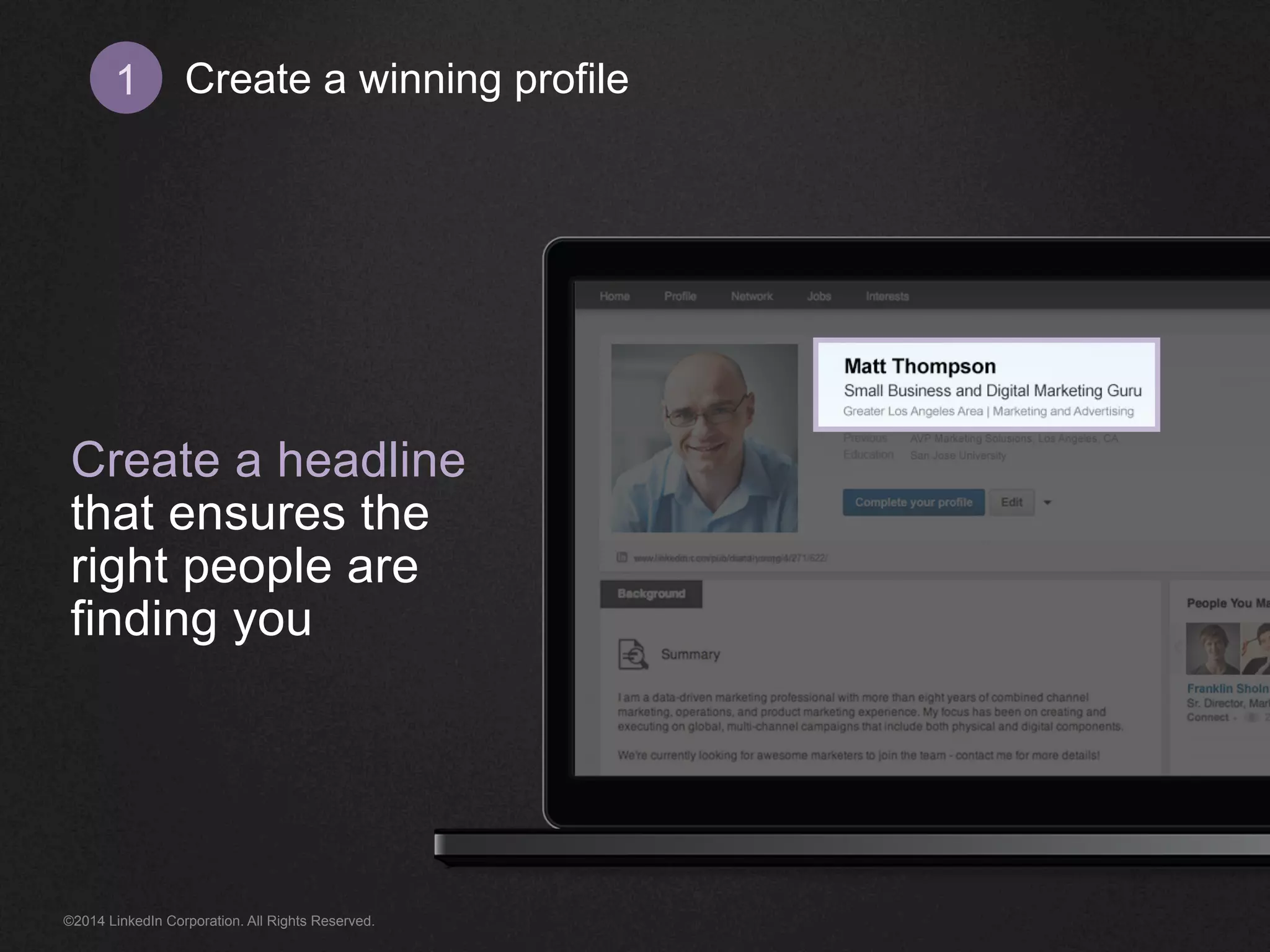 Create 1 a winning profile 
Create a headline 
that ensures the 
right people are 
finding you 
©2014 LinkedIn Corporation. All Rights Reserved. 
 