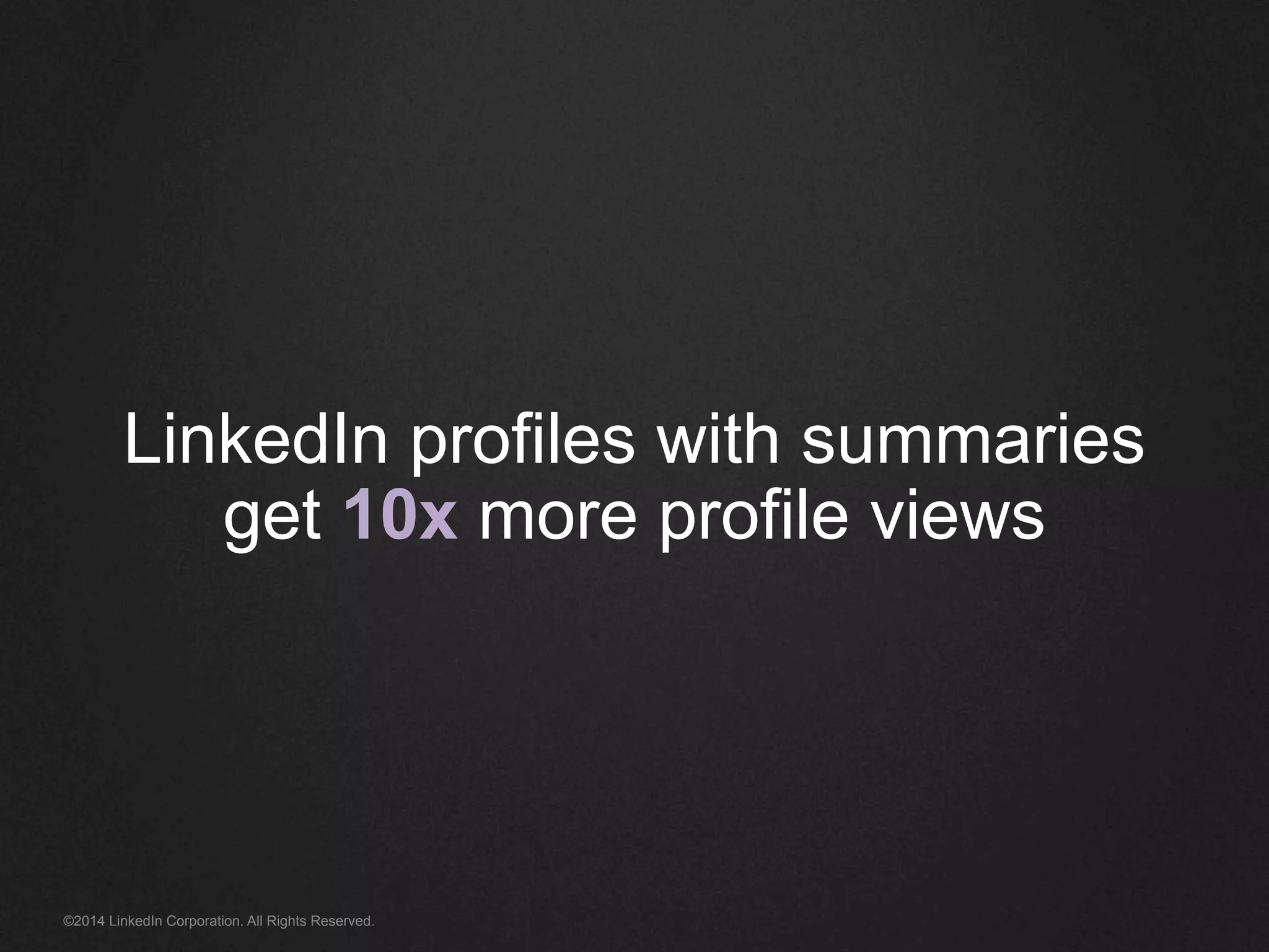 LinkedIn profiles with summaries 
get 10x more profile views 
©2014 LinkedIn Corporation. All Rights Reserved. 
 