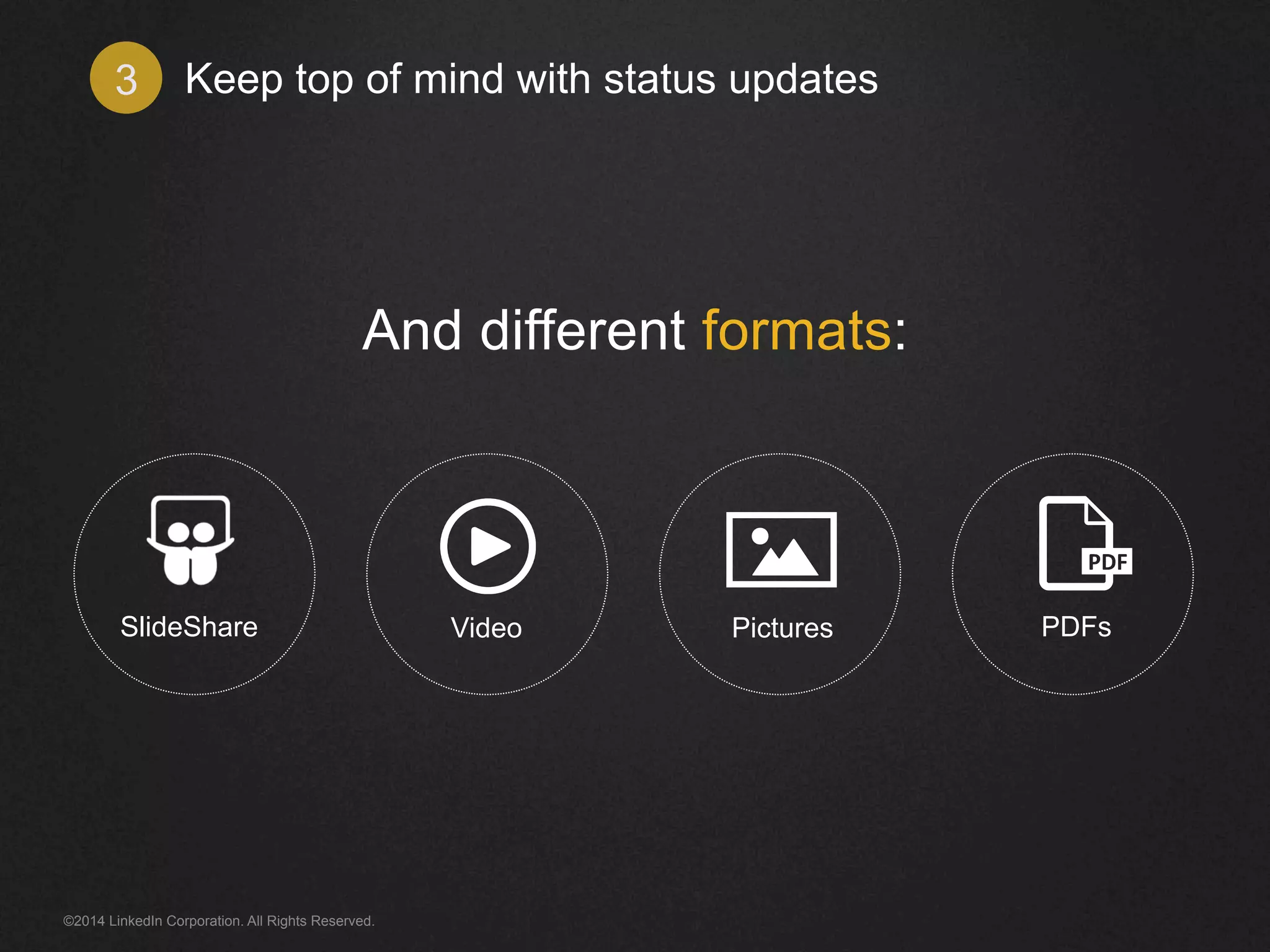 Keep top of mind 3 with status updates 
And different formats: 
SlideShare Video Pictures PDFs 
©2014 LinkedIn Corporation. All Rights Reserved. 
 