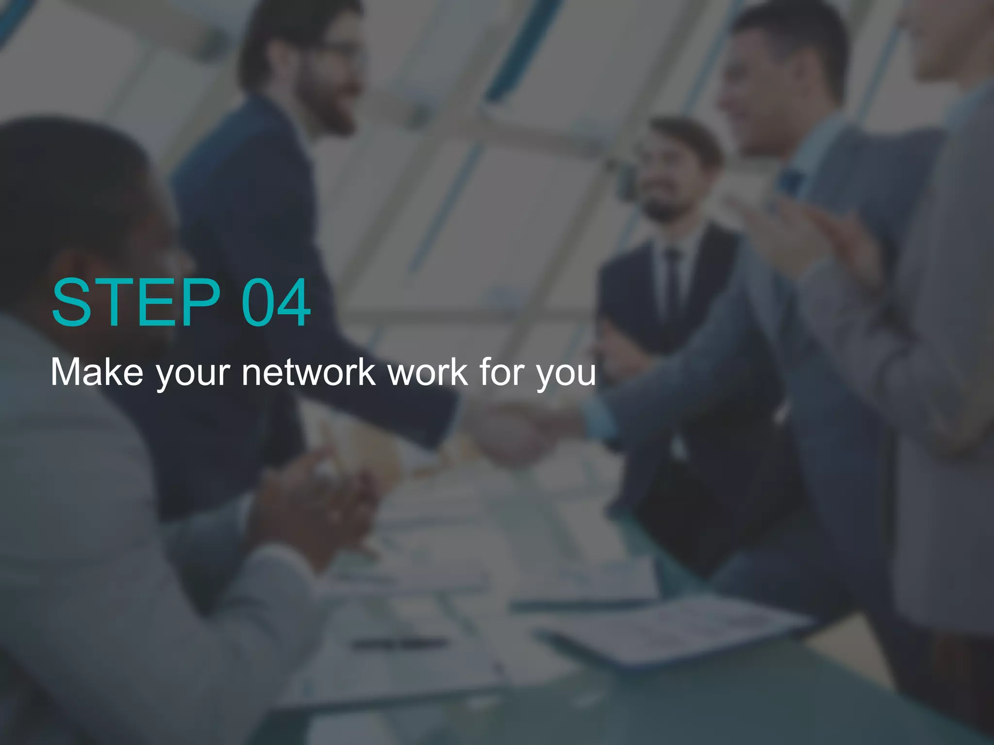 STEP 04 
Make your network work for you 
 