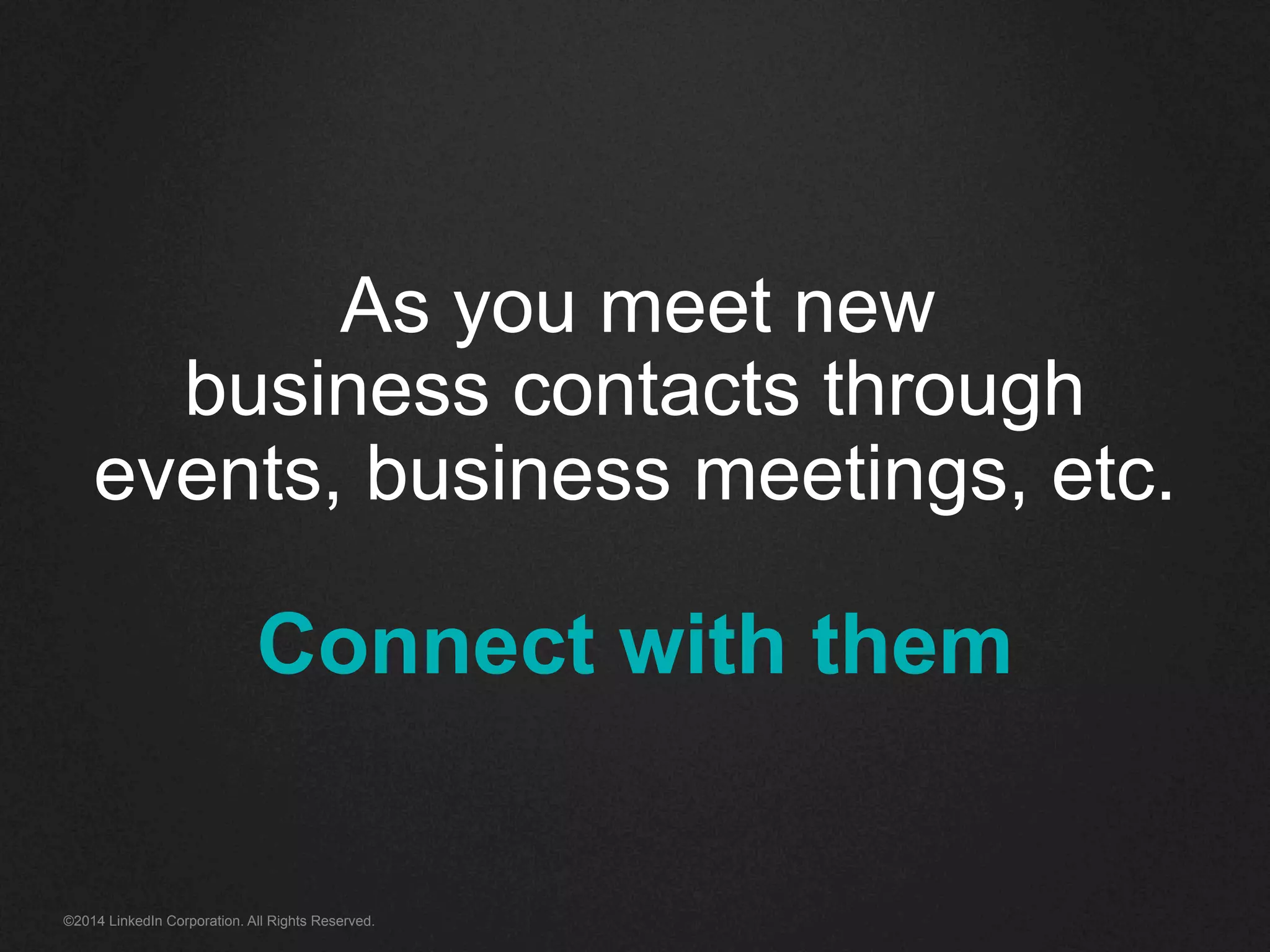 As you meet new 
business contacts through 
events, business meetings, etc. 
Connect with them 
©2014 LinkedIn Corporation. All Rights Reserved. 
 