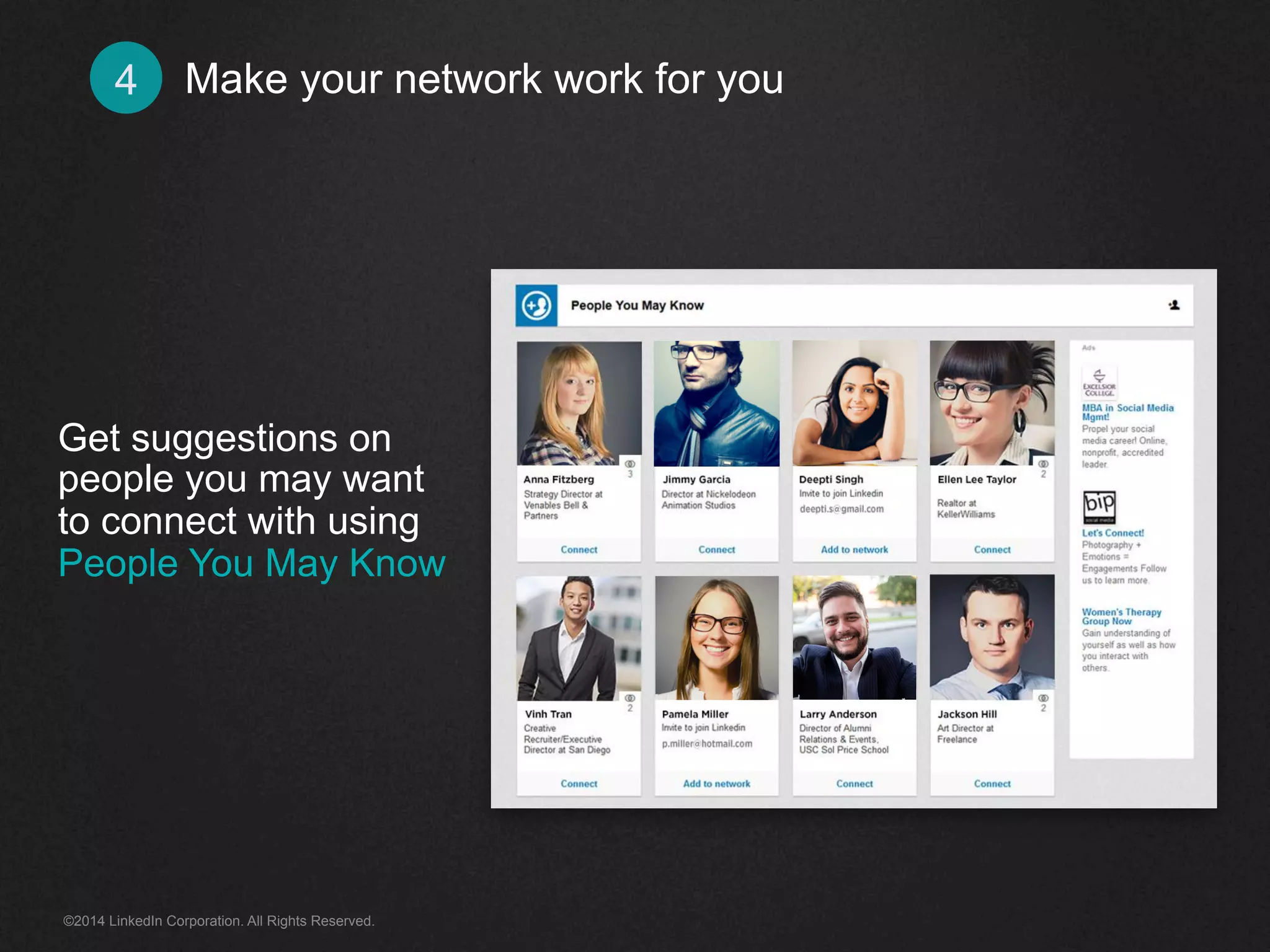 Make 4 your network work for you 
Get suggestions on 
people you may want 
to connect with using 
People You May Know 
©2014 LinkedIn Corporation. All Rights Reserved. 
 