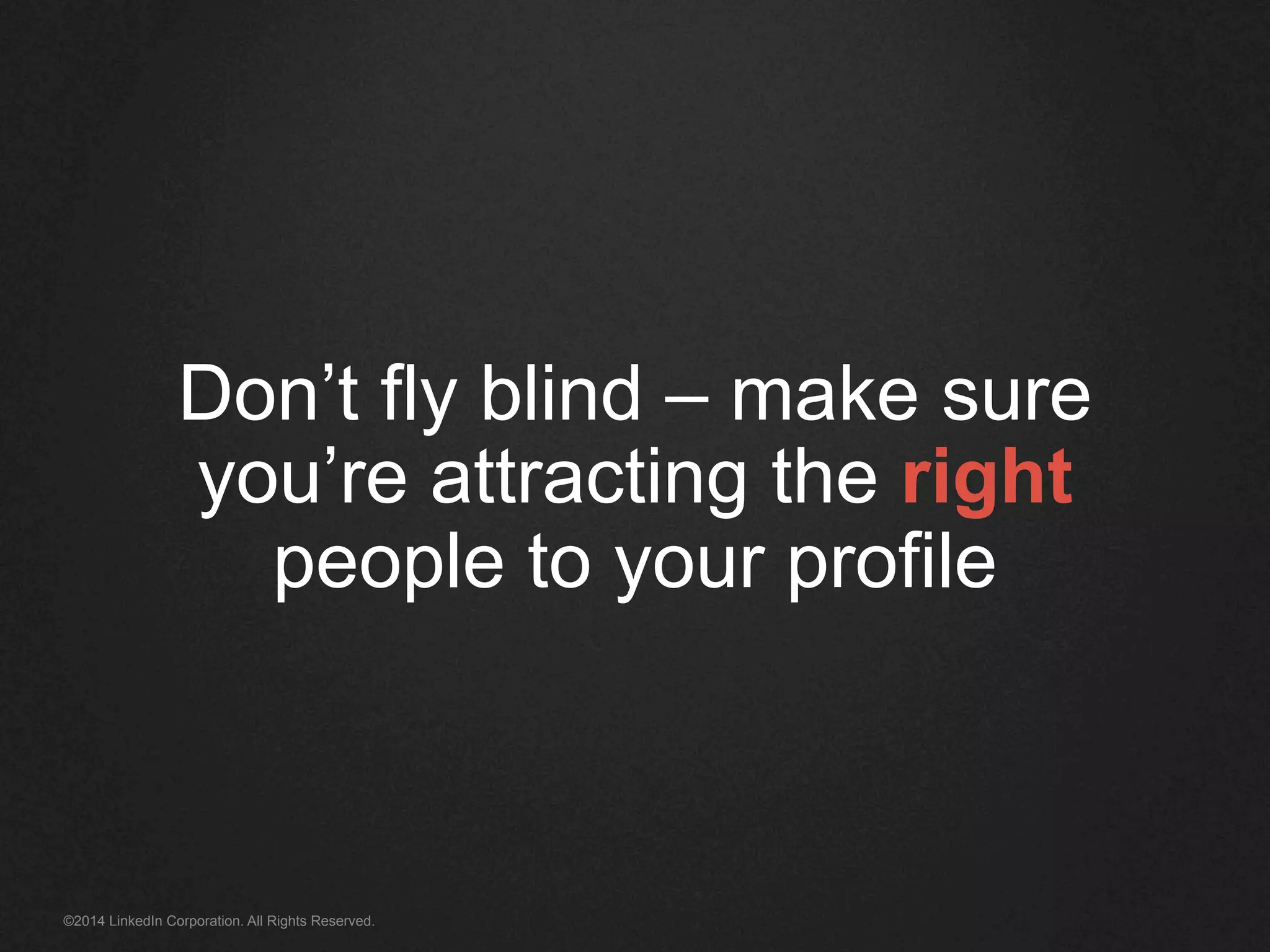 Don’t fly blind – make sure 
you’re attracting the right 
people to your profile 
©2014 LinkedIn Corporation. All Rights Reserved. 
 