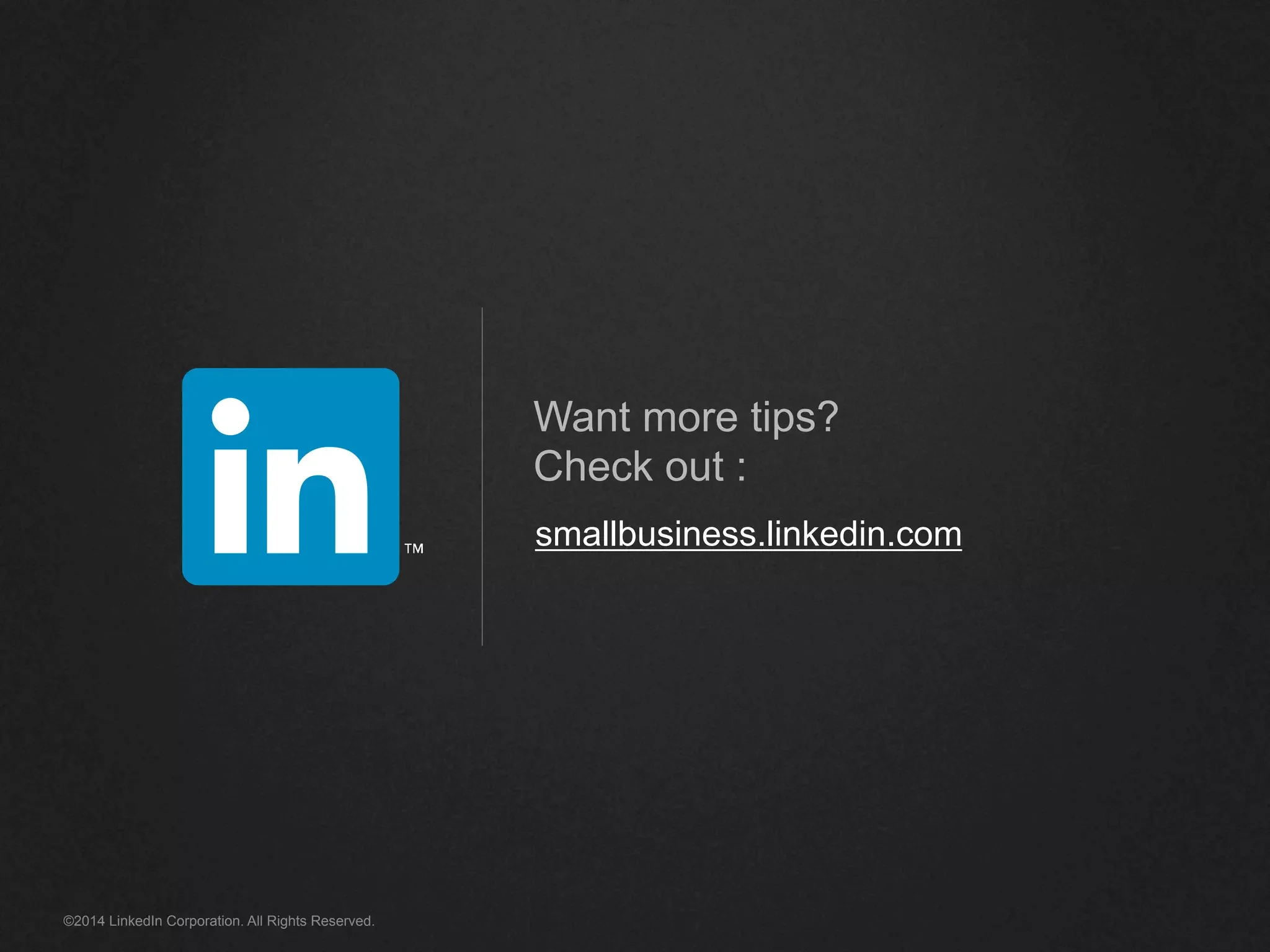 Want more tips? 
Check out : 
smallbusiness.linkedin.com 
©2014 LinkedIn Corporation. All Rights Reserved. 
