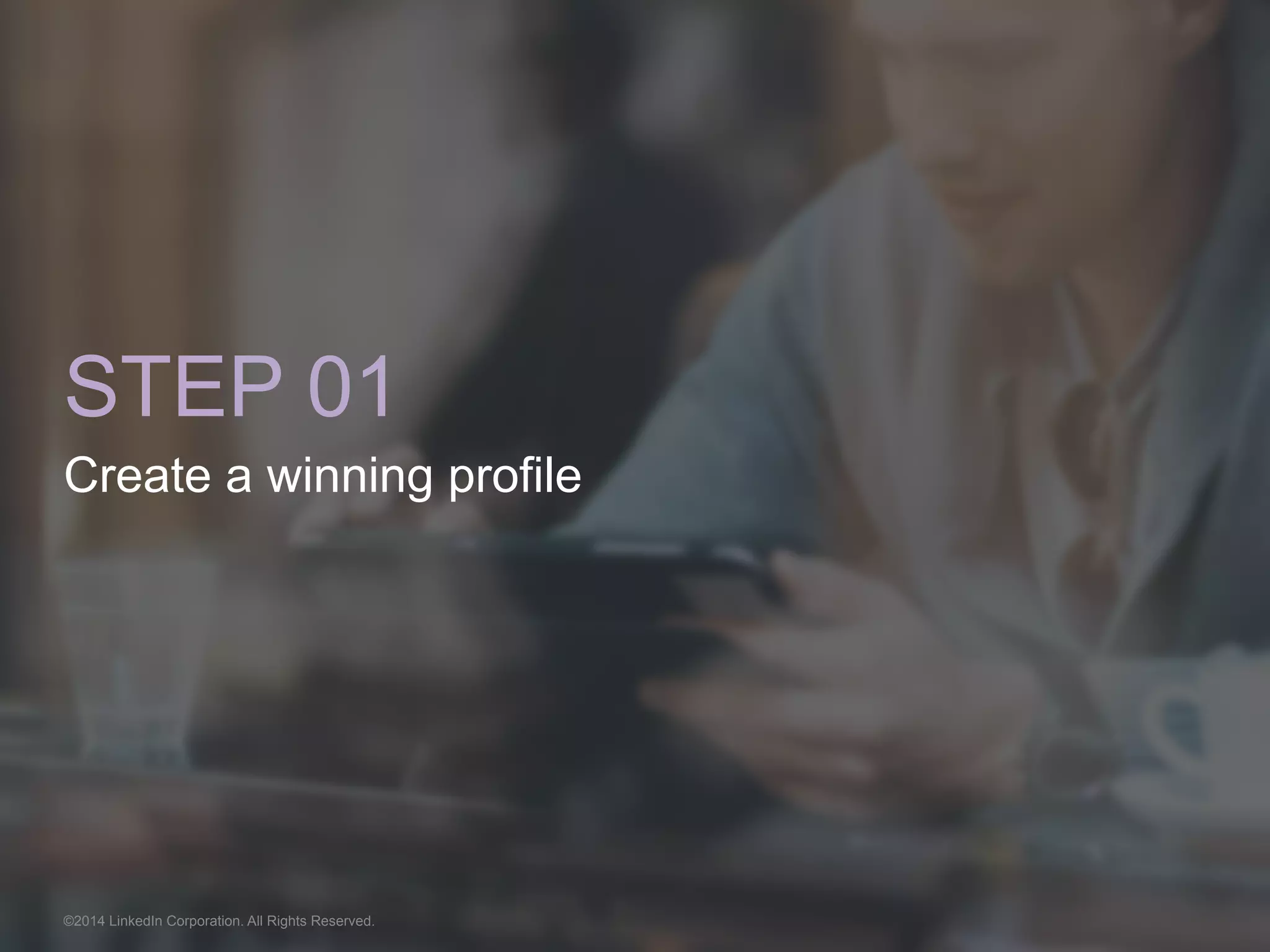 STEP 01 
Create a winning profile 
©2014 LinkedIn Corporation. All Rights Reserved. 
 
