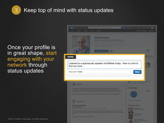 Keep top of mind 3 with status updates 
Once your profile is 
in great shape, start 
engaging with your 
network through 
status updates 
Listened to a spectacular speaker at AdWeek today. Here is a link to 
find out more… 
©2014 LinkedIn Corporation. All Rights Reserved. 
 