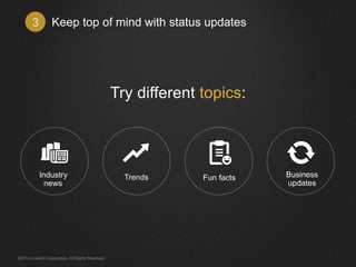 Keep top of mind 3 with status updates 
Try different topics: 
Business 
updates 
Industry Trends Fun facts 
news 
©2014 LinkedIn Corporation. All Rights Reserved. 
 