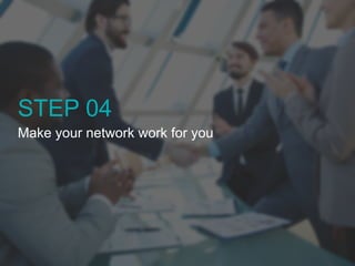 STEP 04 
Make your network work for you 
 