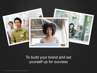 To build your brand and set 
yourself up for success 
©2014 LinkedIn Corporation. All Rights Reserved. 
 