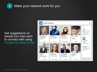 Make 4 your network work for you 
Get suggestions on 
people you may want 
to connect with using 
People You May Know 
©2014 LinkedIn Corporation. All Rights Reserved. 
 