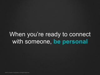 When you’re ready to connect 
with someone, be personal 
©2014 LinkedIn Corporation. All Rights Reserved. 
 
