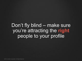 Don’t fly blind – make sure 
you’re attracting the right 
people to your profile 
©2014 LinkedIn Corporation. All Rights Reserved. 
 