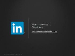 Want more tips? 
Check out : 
smallbusiness.linkedin.com 
©2014 LinkedIn Corporation. All Rights Reserved. 
