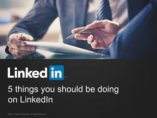 5 things you should be doing 
on LinkedIn 
©2014 LinkedIn Corporation. All Rights Reserved. 
 