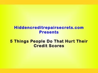 Hiddencreditrepairsecrets.com
           Presents

5 Things People Do That Hurt Their
          Credit Scores
 