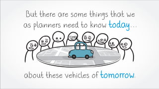 But there are some things that we
as planners need to know today...
about these vehicles of tomorrow.
 