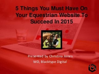5 Things You Must Have On
Your Equestrian Website To
Succeed In 2015
Presented by Christina Jones
MD, Blacktype Digital
 