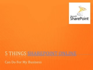 5 THINGS SHAREPOINT ONLINE
Can Do For My Business
 