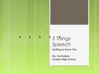 5 Things 
Speech 
Getting to Know You 
Ms. Huckabee 
Chapin High School 
5 5 5 5 5 
 