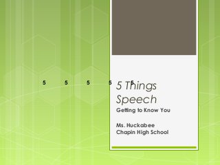 5 Things 
Speech 
Getting to Know You 
Ms. Huckabee 
Chapin High School 
5 5 5 5 5 
 
