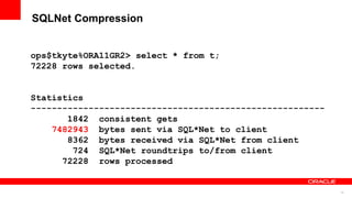15
SQLNet Compression
ops$tkyte%ORA11GR2> select * from t;
72228 rows selected.
Statistics
--------------------------------------------------------
1842 consistent gets
7482943 bytes sent via SQL*Net to client
8362 bytes received via SQL*Net from client
724 SQL*Net roundtrips to/from client
72228 rows processed
 