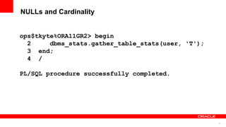 25
NULLs and Cardinality
ops$tkyte%ORA11GR2> begin
2 dbms_stats.gather_table_stats(user, 'T');
3 end;
4 /
PL/SQL procedure successfully completed.
 