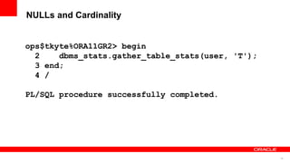 30
NULLs and Cardinality
ops$tkyte%ORA11GR2> begin
2 dbms_stats.gather_table_stats(user, 'T');
3 end;
4 /
PL/SQL procedure successfully completed.
 