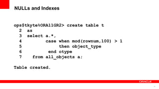 35
NULLs and Indexes
ops$tkyte%ORA11GR2> create table t
2 as
3 select a.*,
4 case when mod(rownum,100) > 1
5 then object_type
6 end otype
7 from all_objects a;
Table created.
 