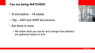 45
<Insert Picture Here>
You are being WATCHED!
• 9i and before – V$ tables
• 10g – ASH and AWR are obvious
• But there is more
– We watch what you ask for and change how statistics
are gathered based on that.
 