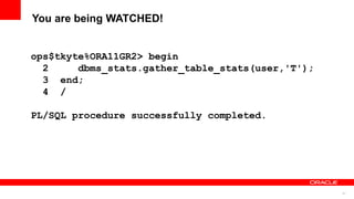 47
You are being WATCHED!
ops$tkyte%ORA11GR2> begin
2 dbms_stats.gather_table_stats(user,'T');
3 end;
4 /
PL/SQL procedure successfully completed.
 