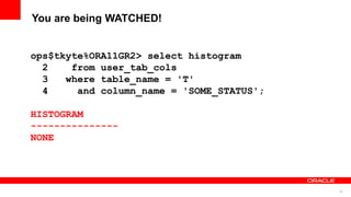 48
You are being WATCHED!
ops$tkyte%ORA11GR2> select histogram
2 from user_tab_cols
3 where table_name = 'T'
4 and column_name = 'SOME_STATUS';
HISTOGRAM
---------------
NONE
 