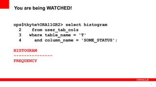 53
You are being WATCHED!
ops$tkyte%ORA11GR2> select histogram
2 from user_tab_cols
3 where table_name = 'T'
4 and column_name = 'SOME_STATUS';
HISTOGRAM
---------------
FREQUENCY
 