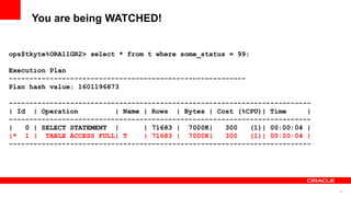 55
You are being WATCHED!
ops$tkyte%ORA11GR2> select * from t where some_status = 99;
Execution Plan
----------------------------------------------------------
Plan hash value: 1601196873
--------------------------------------------------------------------------
| Id | Operation | Name | Rows | Bytes | Cost (%CPU)| Time |
--------------------------------------------------------------------------
| 0 | SELECT STATEMENT | | 71683 | 7000K| 300 (1)| 00:00:04 |
|* 1 | TABLE ACCESS FULL| T | 71683 | 7000K| 300 (1)| 00:00:04 |
--------------------------------------------------------------------------
 