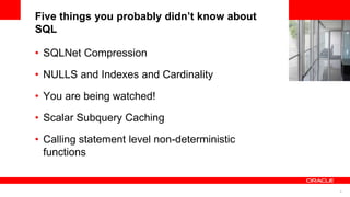 6
<Insert Picture Here>
Five things you probably didn’t know about
SQL
• SQLNet Compression
• NULLS and Indexes and Cardinality
• You are being watched!
• Scalar Subquery Caching
• Calling statement level non-deterministic
functions
 