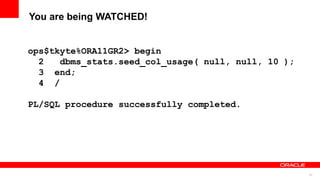 61
You are being WATCHED!
ops$tkyte%ORA11GR2> begin
2 dbms_stats.seed_col_usage( null, null, 10 );
3 end;
4 /
PL/SQL procedure successfully completed.
 