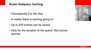 69
<Insert Picture Here>
Scalar Subquery Caching
• Conceptually it is like that…
• In reality there is caching going on
• Up to 255 entries can be saved
• Only for the duration of the query! Not across
queries
 