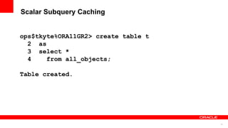 70
Scalar Subquery Caching
ops$tkyte%ORA11GR2> create table t
2 as
3 select *
4 from all_objects;
Table created.
 