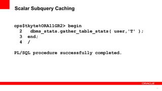 71
Scalar Subquery Caching
ops$tkyte%ORA11GR2> begin
2 dbms_stats.gather_table_stats( user,'T' );
3 end;
4 /
PL/SQL procedure successfully completed.
 