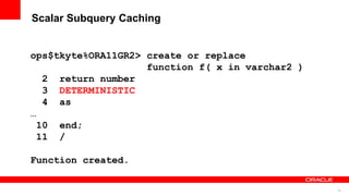 76
Scalar Subquery Caching
ops$tkyte%ORA11GR2> create or replace
function f( x in varchar2 )
2 return number
3 DETERMINISTIC
4 as
…
10 end;
11 /
Function created.
 