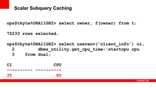79
Scalar Subquery Caching
ops$tkyte%ORA11GR2> select owner, f(owner) from t;
72233 rows selected.
ops$tkyte%ORA11GR2> select userenv('client_info') ci,
2 dbms_utility.get_cpu_time-:startcpu cpu
3 from dual;
CI CPU
---------- ----------
35 60
 