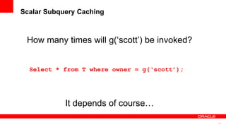 82
Scalar Subquery Caching
Select * from T where owner = g(‘scott’);
How many times will g(‘scott’) be invoked?
It depends of course…
 