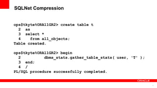9
SQLNet Compression
ops$tkyte%ORA11GR2> create table t
2 as
3 select *
4 from all_objects;
Table created.
ops$tkyte%ORA11GR2> begin
2 dbms_stats.gather_table_stats( user, 'T' );
3 end;
4 /
PL/SQL procedure successfully completed.
 