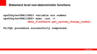 91 Copyright © 2011, Oracle and/or its affiliates. All rights
reserved.
Insert Information Protection Policy Classification from Slide 8
Statement level non-deterministic functions
ops$tkyte%ORA11GR2> variable scn number
ops$tkyte%ORA11GR2> exec :scn :=
dbms_flashback.get_system_change_number
PL/SQL procedure successfully completed.
 