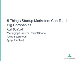 5 Things Startup Marketers Can Teach
Big Companies
April Dunford
Managing Director RocketScope
rocketscope.com
@aprildunford
 